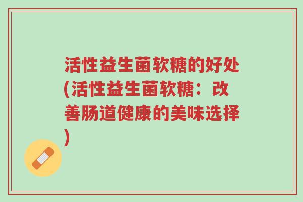 活性益生菌软糖的好处(活性益生菌软糖:改善肠道健康的美味选择)-第1张图片-超越 活性益生菌软糖的好处(活性益生菌软糖:改善肠道健康的美味选择)-第1张图片-超越