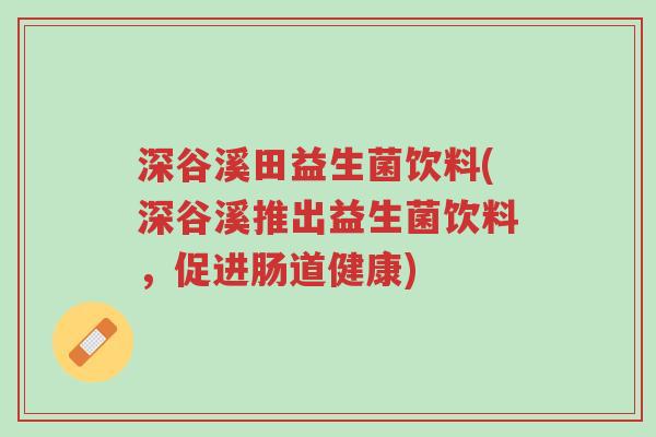 深谷溪田益生菌饮料(深谷溪推出益生菌饮料,促进肠道健康)-第1张图片-超越 深谷溪田益生菌饮料(深谷溪推出益生菌饮料,促进肠道健康)-第1张图片-超越