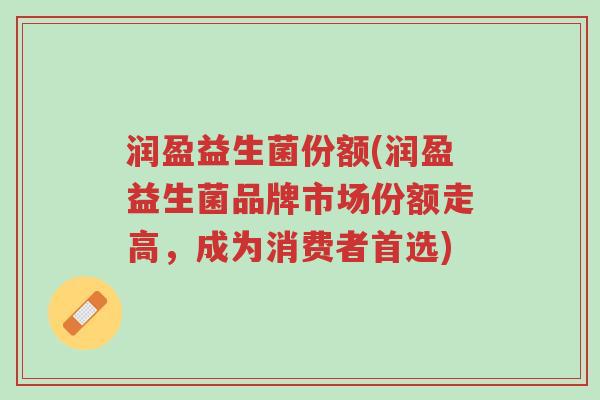润盈益生菌份额(润盈益生菌品牌市场份额走高,成为消费者首选)-第1张图片-超越 润盈益生菌份额(润盈益生菌品牌市场份额走高,成为消费者首选)-第1张图片-超越