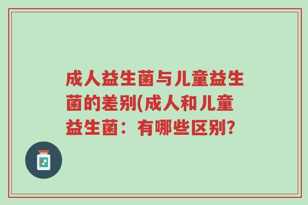 成人益生菌与儿童益生菌的差别(成人和儿童益生菌：有哪些区别？-第1张图片-超越