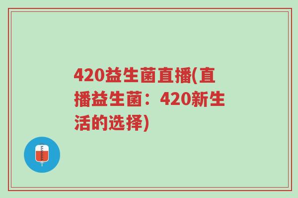 420益生菌直播(直播益生菌:420新生活的选择)-第1张图片-超越 420益生菌直播(直播益生菌:420新生活的选择)-第1张图片-超越