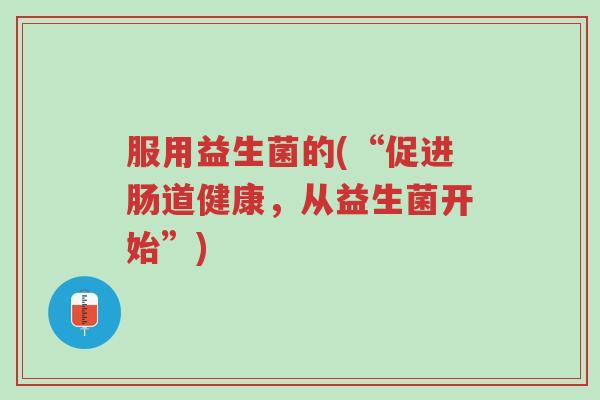 服用益生菌的(“促进肠道健康,从益生菌开始”)-第1张图片-超越 服用益生菌的(“促进肠道健康,从益生菌开始”)-第1张图片-超越