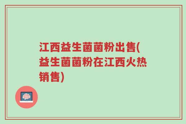 江西益生菌菌粉出售(益生菌菌粉在江西火热销售)-第1张图片-超越