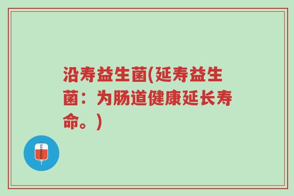 沿寿益生菌(延寿益生菌:为肠道健康延长寿命。)-第1张图片-超越 沿寿益生菌(延寿益生菌:为肠道健康延长寿命。)-第1张图片-超越