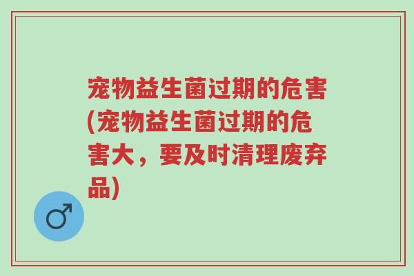 宠物益生菌过期的危害(宠物益生菌过期的危害大,要及时清理废弃品)-第1张图片-超越 宠物益生菌过期的危害(宠物益生菌过期的危害大,要及时清理废弃品)-第1张图片-超越