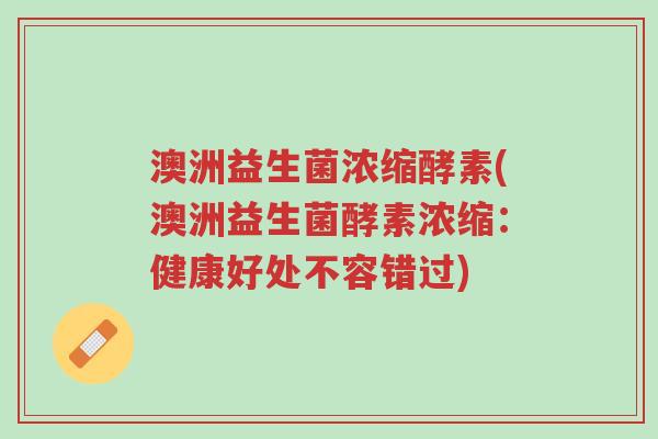 澳洲益生菌浓缩酵素(澳洲益生菌酵素浓缩:健康好处不容错过)-第1张图片-超越 澳洲益生菌浓缩酵素(澳洲益生菌酵素浓缩:健康好处不容错过)-第1张图片-超越