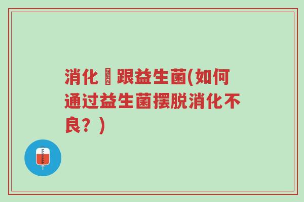 消化醏跟益生菌(如何通过益生菌摆脱消化不良?)-第1张图片-超越 消化醏跟益生菌(如何通过益生菌摆脱消化不良?)-第1张图片-超越