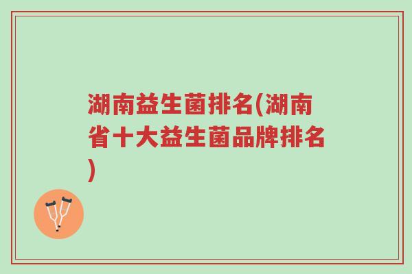 湖南益生菌排名(湖南省十大益生菌品牌排名)-第1张图片-超越 湖南益生菌排名(湖南省十大益生菌品牌排名)-第1张图片-超越