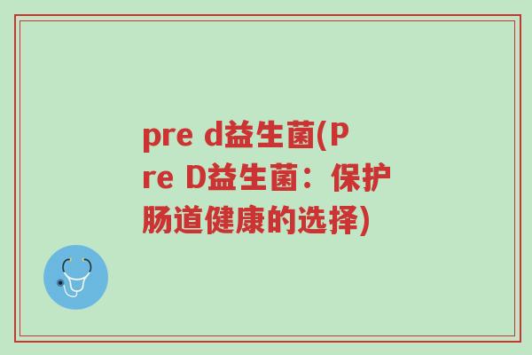 pre d益生菌(Pre D益生菌:保护肠道健康的选择)-第1张图片-超越 pre d益生菌(Pre D益生菌:保护肠道健康的选择)-第1张图片-超越