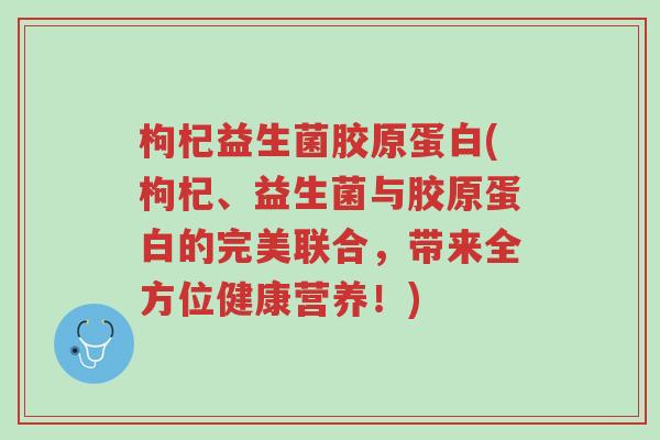 枸杞益生菌胶原蛋白(枸杞、益生菌与胶原蛋白的完美联合，带来全方位健康营养！)-第1张图片-超越