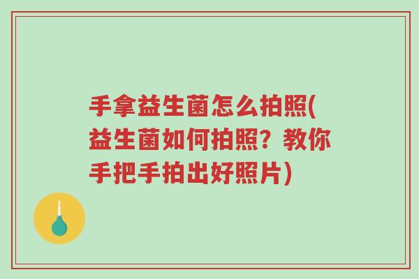 手拿益生菌怎么拍照(益生菌如何拍照？教你手把手拍出好照片)-第1张图片-超越