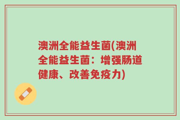 澳洲全能益生菌(澳洲全能益生菌:增强肠道健康、改善免疫力)-第1张图片-超越 澳洲全能益生菌(澳洲全能益生菌:增强肠道健康、改善免疫力)-第1张图片-超越