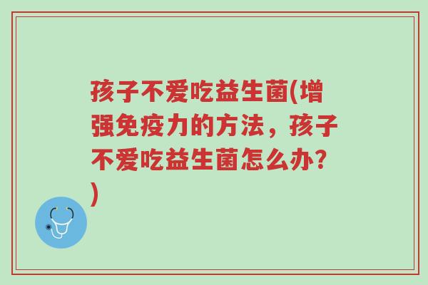 孩子不爱吃益生菌(增强免疫力的方法,孩子不爱吃益生菌怎么办?)-第1张图片-超越 孩子不爱吃益生菌(增强免疫力的方法,孩子不爱吃益生菌怎么办?)-第1张图片-超越