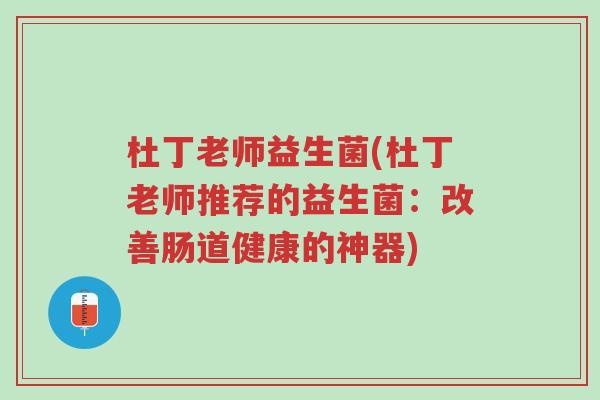 杜丁老师益生菌(杜丁老师推荐的益生菌:改善肠道健康的神器)-第1张图片-超越 杜丁老师益生菌(杜丁老师推荐的益生菌:改善肠道健康的神器)-第1张图片-超越