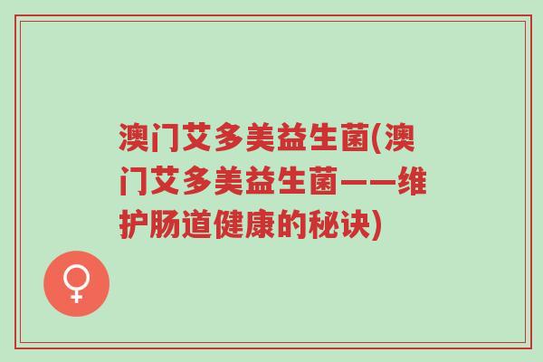 澳门艾多美益生菌(澳门艾多美益生菌——维护肠道健康的秘诀)-第1张图片-超越 澳门艾多美益生菌(澳门艾多美益生菌——维护肠道健康的秘诀)-第1张图片-超越