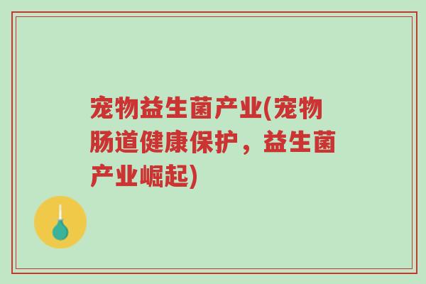 宠物益生菌产业(宠物肠道健康保护,益生菌产业崛起)-第1张图片-超越 宠物益生菌产业(宠物肠道健康保护,益生菌产业崛起)-第1张图片-超越
