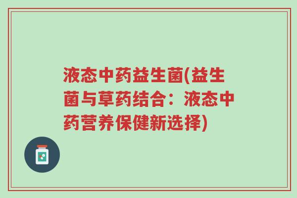 液态中药益生菌(益生菌与草药结合:液态中药营养保健新选择)-第1张图片-超越 液态中药益生菌(益生菌与草药结合:液态中药营养保健新选择)-第1张图片-超越