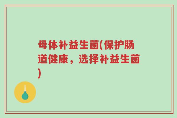 母体补益生菌(保护肠道健康，选择补益生菌)-第1张图片-超越