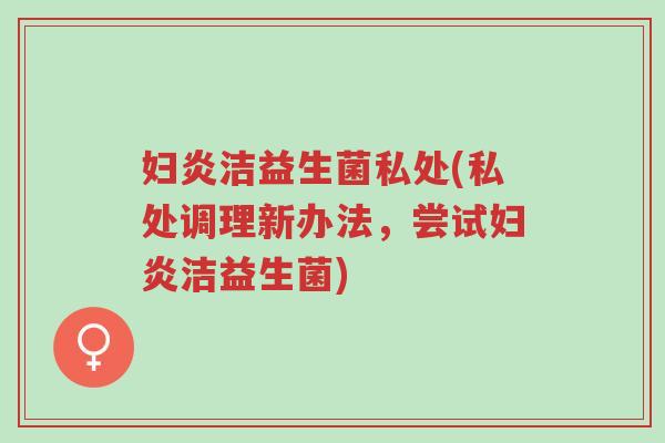 妇炎洁益生菌私处(私处调理新办法，尝试妇炎洁益生菌)-第1张图片-超越