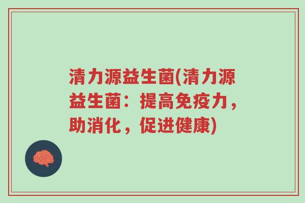 清力源益生菌(清力源益生菌:提高免疫力,助消化,促进健康)-第1张图片-超越 清力源益生菌(清力源益生菌:提高免疫力,助消化,促进健康)-第1张图片-超越
