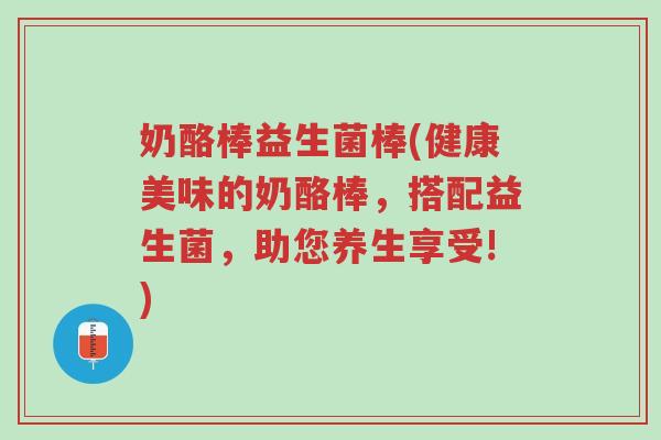 奶酪棒益生菌棒(健康美味的奶酪棒,搭配益生菌,助您养生享受!)-第1张图片-超越 奶酪棒益生菌棒(健康美味的奶酪棒,搭配益生菌,助您养生享受!)-第1张图片-超越