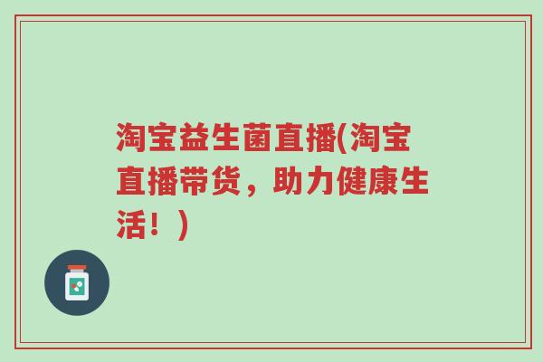 淘宝益生菌直播(淘宝直播带货,助力健康生活!)-第1张图片-超越 淘宝益生菌直播(淘宝直播带货,助力健康生活!)-第1张图片-超越