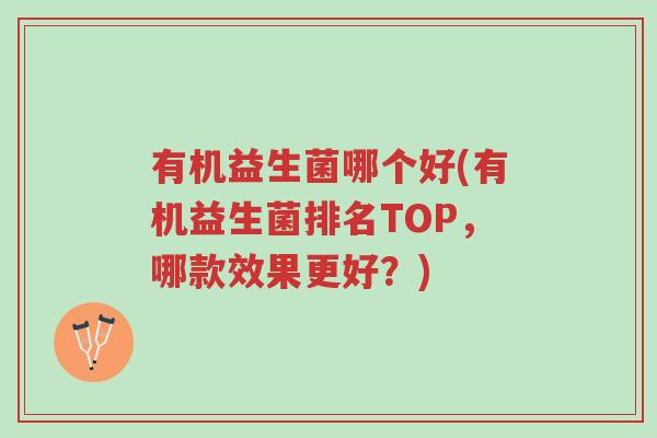 有机益生菌哪个好(有机益生菌排名TOP,哪款效果更好?)-第1张图片-超越 有机益生菌哪个好(有机益生菌排名TOP,哪款效果更好?)-第1张图片-超越