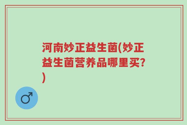 河南妙正益生菌(妙正益生菌营养品哪里买?)-第1张图片-超越 河南妙正益生菌(妙正益生菌营养品哪里买?)-第1张图片-超越
