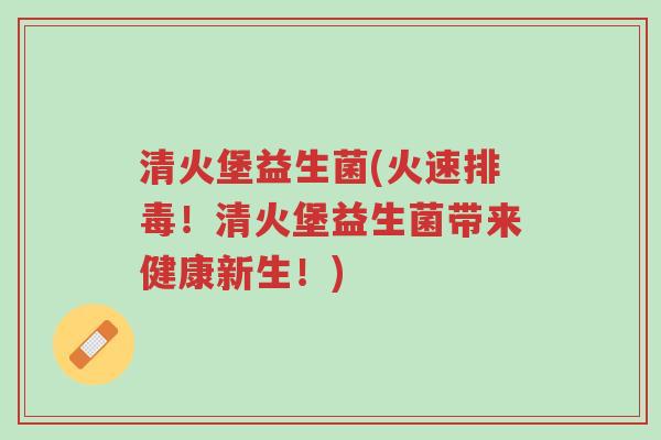 清火堡益生菌(火速排毒!清火堡益生菌带来健康新生!)-第1张图片-超越 清火堡益生菌(火速排毒!清火堡益生菌带来健康新生!)-第1张图片-超越