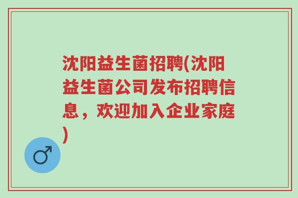 沈阳益生菌招聘(沈阳益生菌公司发布招聘信息，欢迎加入企业家庭)-第1张图片-超越