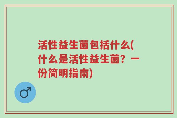 活性益生菌包括什么(什么是活性益生菌?一份简明指南)-第1张图片-超越 活性益生菌包括什么(什么是活性益生菌?一份简明指南)-第1张图片-超越