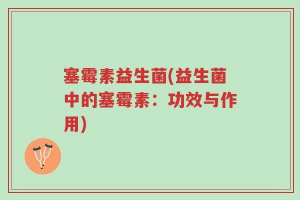 塞霉素益生菌(益生菌中的塞霉素：功效与作用)-第1张图片-超越