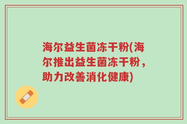 海尔益生菌冻干粉(海尔推出益生菌冻干粉,助力改善消化健康)-第1张图片-超越 海尔益生菌冻干粉(海尔推出益生菌冻干粉,助力改善消化健康)-第1张图片-超越