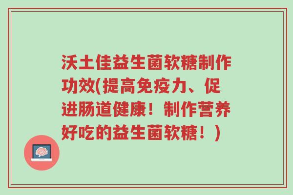 沃土佳益生菌软糖制作功效(提高免疫力、促进肠道健康!制作营养好吃的益生菌软糖!)-第1张图片-超越 沃土佳益生菌软糖制作功效(提高免疫力、促进肠道健康!制作营养好吃的益生菌软糖!)-第1张图片-超越