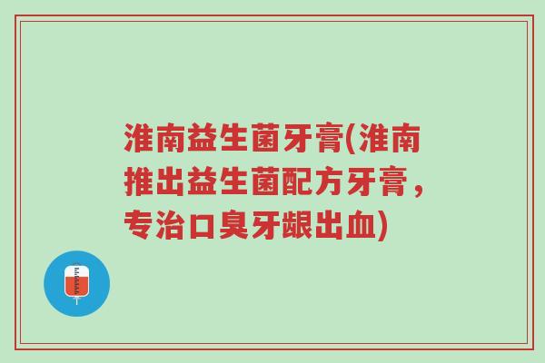 淮南益生菌牙膏(淮南推出益生菌配方牙膏,专治口臭牙龈出血)-第1张图片-超越 淮南益生菌牙膏(淮南推出益生菌配方牙膏,专治口臭牙龈出血)-第1张图片-超越