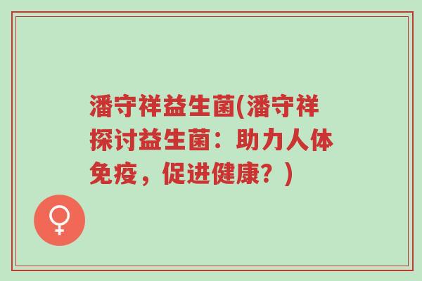 潘守祥益生菌(潘守祥探讨益生菌:助力人体免疫,促进健康?)-第1张图片-超越 潘守祥益生菌(潘守祥探讨益生菌:助力人体免疫,促进健康?)-第1张图片-超越