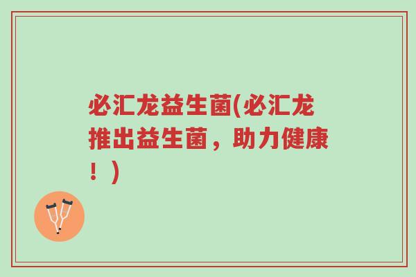 必汇龙益生菌(必汇龙推出益生菌,助力健康!)-第1张图片-超越 必汇龙益生菌(必汇龙推出益生菌,助力健康!)-第1张图片-超越