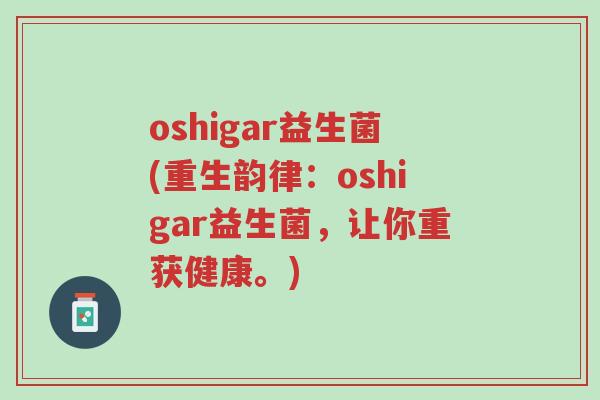 oshigar益生菌(重生韵律:oshigar益生菌,让你重获健康。)-第1张图片-超越 oshigar益生菌(重生韵律:oshigar益生菌,让你重获健康。)-第1张图片-超越