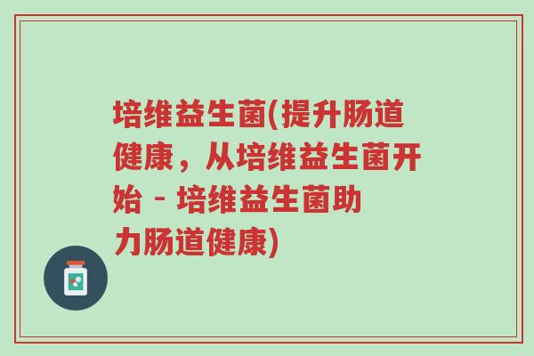 培维益生菌(提升肠道健康,从培维益生菌开始 - 培维益生菌助力肠道健康)-第1张图片-超越 培维益生菌(提升肠道健康,从培维益生菌开始 - 培维益生菌助力肠道健康)-第1张图片-超越
