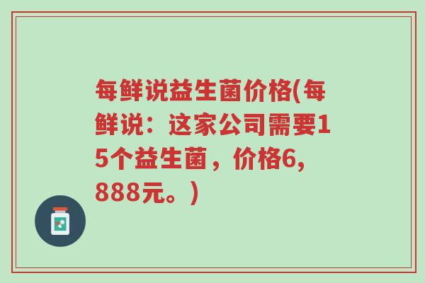 每鲜说益生菌价格(每鲜说：这家公司需要15个益生菌，价格6,888元。)-第1张图片-超越
