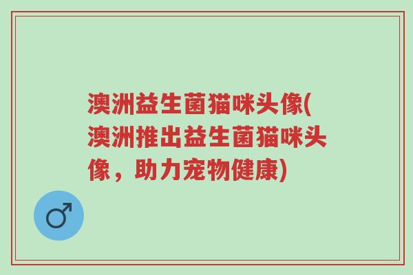 澳洲益生菌猫咪头像(澳洲推出益生菌猫咪头像,助力宠物健康)-第1张图片-超越 澳洲益生菌猫咪头像(澳洲推出益生菌猫咪头像,助力宠物健康)-第1张图片-超越