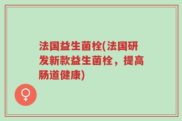法国益生菌栓(法国研发新款益生菌栓,提高肠道健康)-第1张图片-超越 法国益生菌栓(法国研发新款益生菌栓,提高肠道健康)-第1张图片-超越