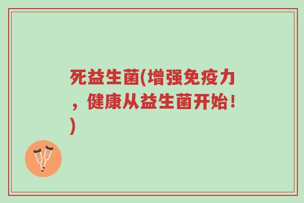 死益生菌(增强免疫力,健康从益生菌开始!)-第1张图片-超越 死益生菌(增强免疫力,健康从益生菌开始!)-第1张图片-超越
