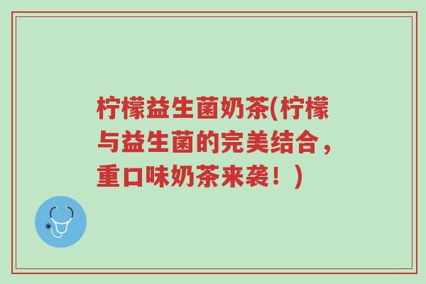 柠檬益生菌奶茶(柠檬与益生菌的完美结合，重口味奶茶来袭！)-第1张图片-超越