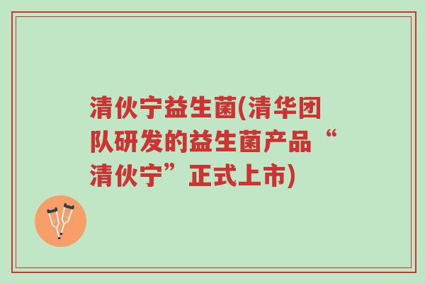 清伙宁益生菌(清华团队研发的益生菌产品“清伙宁”正式上市)-第1张图片-超越 清伙宁益生菌(清华团队研发的益生菌产品“清伙宁”正式上市)-第1张图片-超越