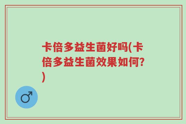 卡倍多益生菌好吗(卡倍多益生菌效果如何?)-第1张图片-超越 卡倍多益生菌好吗(卡倍多益生菌效果如何?)-第1张图片-超越