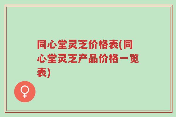 同心堂灵芝价格表(同心堂灵芝产品价格一览表)-第1张图片-超越 同心堂灵芝价格表(同心堂灵芝产品价格一览表)-第1张图片-超越