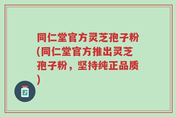 同仁堂官方灵芝孢子粉(同仁堂官方推出灵芝孢子粉,坚持纯正品质)-第1张图片-超越 同仁堂官方灵芝孢子粉(同仁堂官方推出灵芝孢子粉,坚持纯正品质)-第1张图片-超越