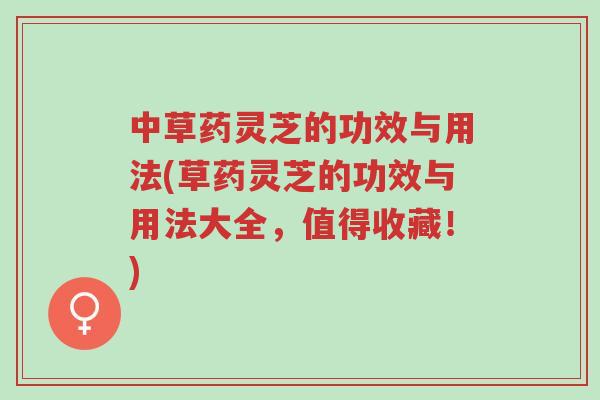 中草药灵芝的功效与用法(草药灵芝的功效与用法大全,值得收藏!)-第1张图片-超越 中草药灵芝的功效与用法(草药灵芝的功效与用法大全,值得收藏!)-第1张图片-超越