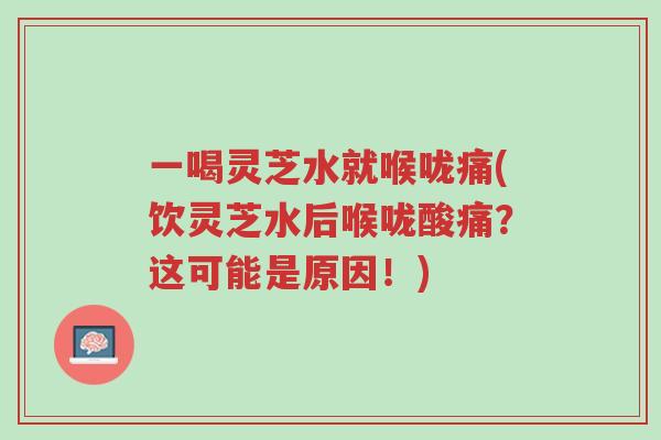 一喝灵芝水就喉咙痛(饮灵芝水后喉咙酸痛?这可能是原因!)-第1张图片-超越 一喝灵芝水就喉咙痛(饮灵芝水后喉咙酸痛?这可能是原因!)-第1张图片-超越
